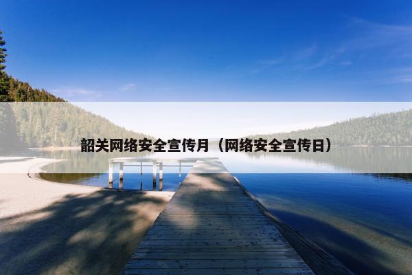 韶关网络安全宣传月（网络安全宣传日）