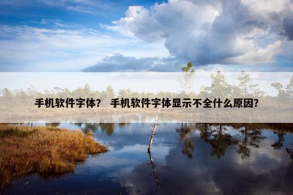 手机软件字体？ 手机软件字体显示不全什么原因？