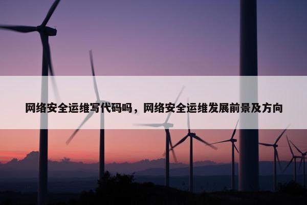 网络安全运维写代码吗，网络安全运维发展前景及方向