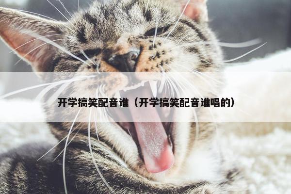 开学搞笑配音谁（开学搞笑配音谁唱的）