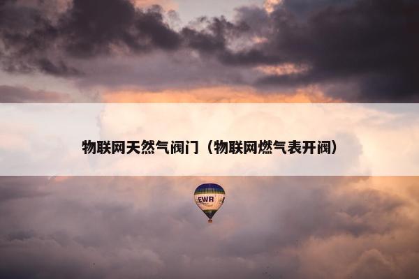 物联网天然气阀门（物联网燃气表开阀）
