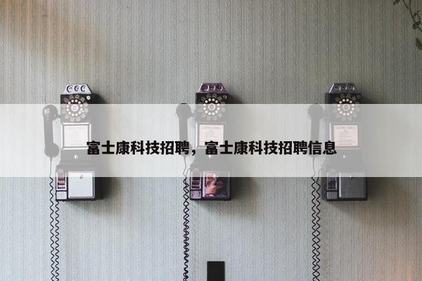 富士康科技招聘，富士康科技招聘信息