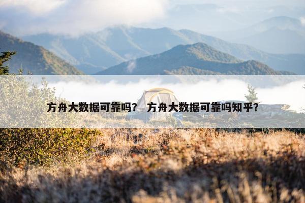 方舟大数据可靠吗？ 方舟大数据可靠吗知乎？