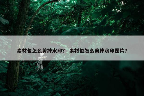 素材包怎么剪掉水印？ 素材包怎么剪掉水印图片？