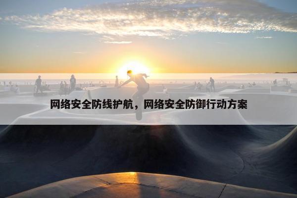 网络安全防线护航，网络安全防御行动方案