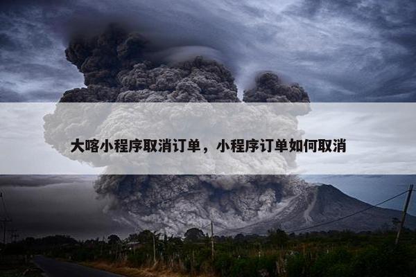 大喀小程序取消订单，小程序订单如何取消