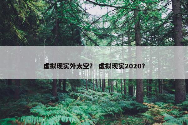 虚拟现实外太空？ 虚拟现实2020？