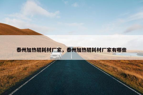 泰州加热辊耗材厂家，泰州加热辊耗材厂家有哪些