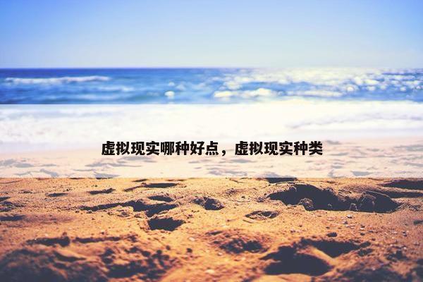 虚拟现实哪种好点，虚拟现实种类