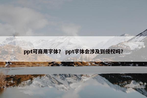 ppt可商用字体？ ppt字体会涉及到侵权吗？