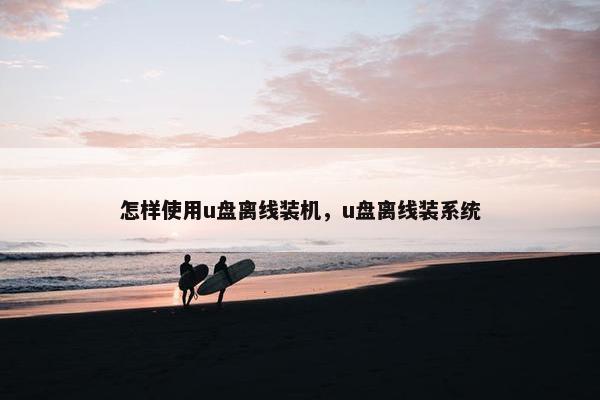 怎样使用u盘离线装机，u盘离线装系统