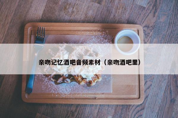 亲吻记忆酒吧音频素材（亲吻酒吧里）