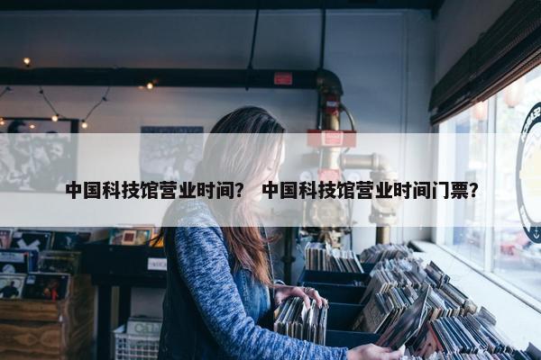 中国科技馆营业时间？ 中国科技馆营业时间门票？