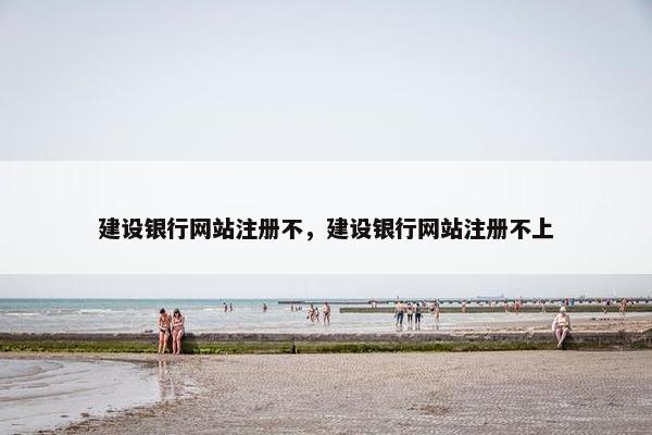 建设银行网站注册不，建设银行网站注册不上