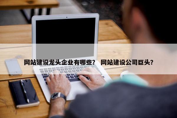 网站建设龙头企业有哪些？ 网站建设公司巨头？
