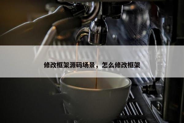 修改框架源码场景，怎么修改框架