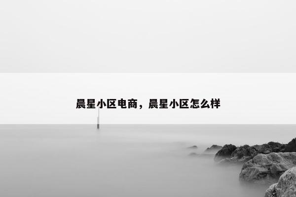晨星小区电商，晨星小区怎么样