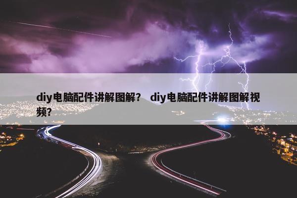 diy电脑配件讲解图解？ diy电脑配件讲解图解视频？
