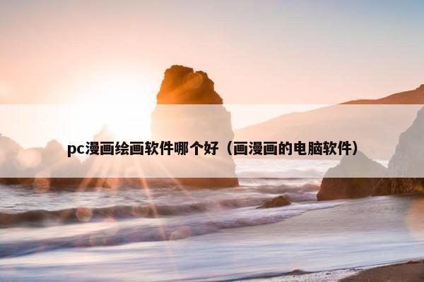 pc漫画绘画软件哪个好（画漫画的电脑软件）