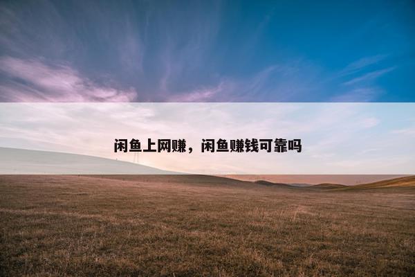 闲鱼上网赚，闲鱼赚钱可靠吗