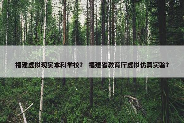 福建虚拟现实本科学校？ 福建省教育厅虚拟仿真实验？