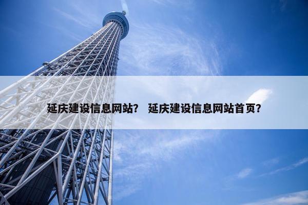 延庆建设信息网站？ 延庆建设信息网站首页？