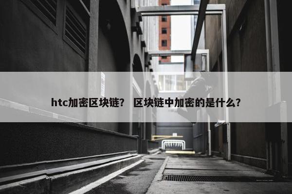 htc加密区块链？ 区块链中加密的是什么？