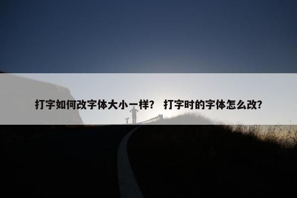 打字如何改字体大小一样？ 打字时的字体怎么改？
