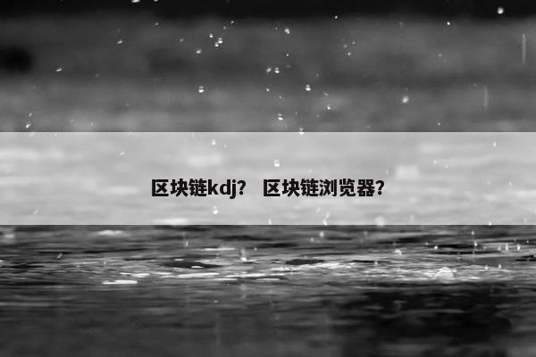 区块链kdj？ 区块链浏览器？