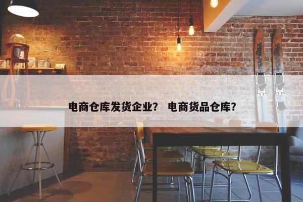 电商仓库发货企业？ 电商货品仓库？