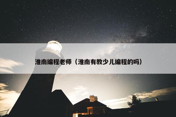 淮南编程老师（淮南有教少儿编程的吗）