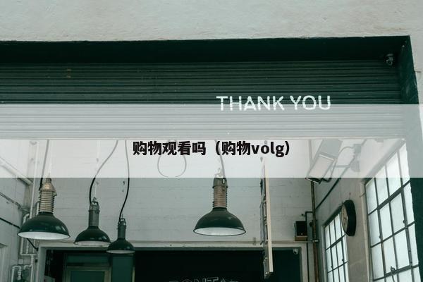 购物观看吗（购物volg）
