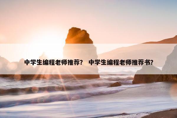 中学生编程老师推荐？ 中学生编程老师推荐书？