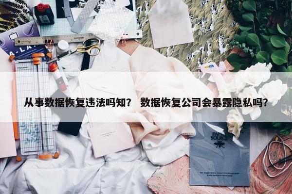 从事数据恢复违法吗知？ 数据恢复公司会暴露隐私吗？