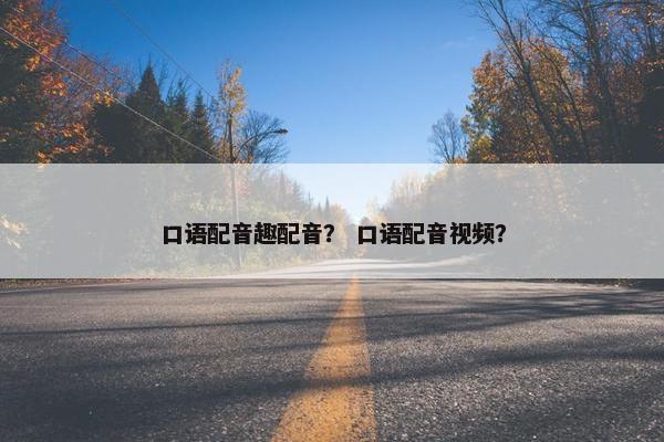 口语配音趣配音？ 口语配音视频？