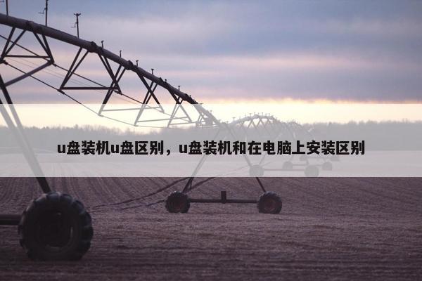 u盘装机u盘区别，u盘装机和在电脑上安装区别