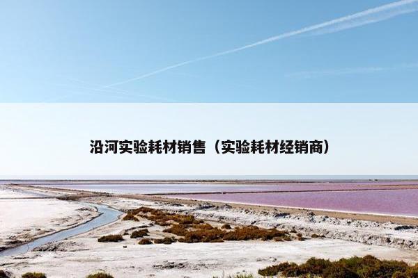 沿河实验耗材销售（实验耗材经销商）