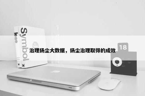 治理扬尘大数据，扬尘治理取得的成效