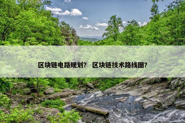 区块链电路规划？ 区块链技术路线图？