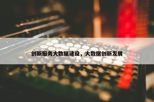创新服务大数据建设，大数据创新发展