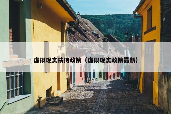 虚拟现实扶持政策（虚拟现实政策最新）