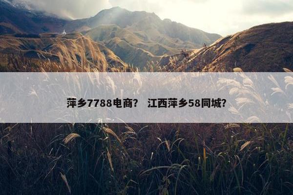 萍乡7788电商？ 江西萍乡58同城？