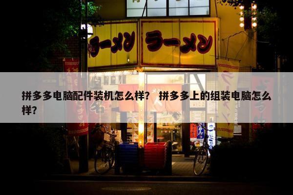 拼多多电脑配件装机怎么样？ 拼多多上的组装电脑怎么样？
