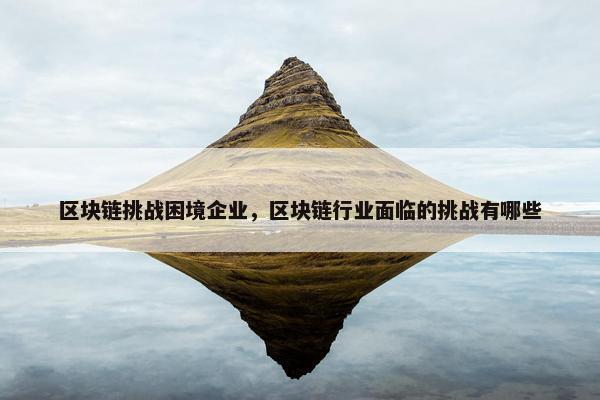 区块链挑战困境企业，区块链行业面临的挑战有哪些