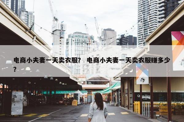 电商小夫妻一天卖衣服？ 电商小夫妻一天卖衣服赚多少？