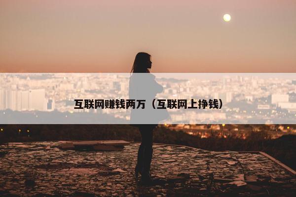 互联网赚钱两万（互联网上挣钱）