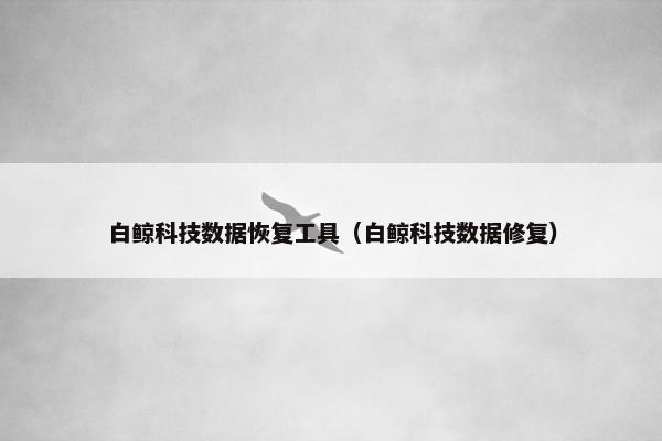 白鲸科技数据恢复工具（白鲸科技数据修复）