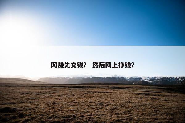 网赚先交钱？ 然后网上挣钱？