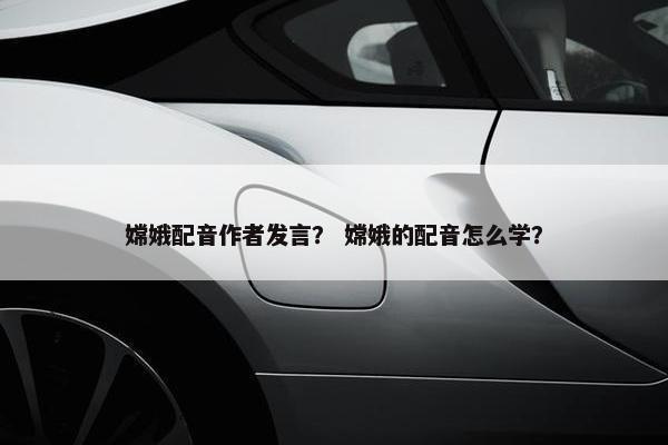 嫦娥配音作者发言？ 嫦娥的配音怎么学？
