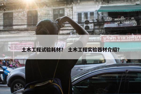 土木工程试验耗材？ 土木工程实验器材介绍？